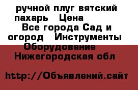 ручной плуг вятский пахарь › Цена ­ 2 000 - Все города Сад и огород » Инструменты. Оборудование   . Нижегородская обл.